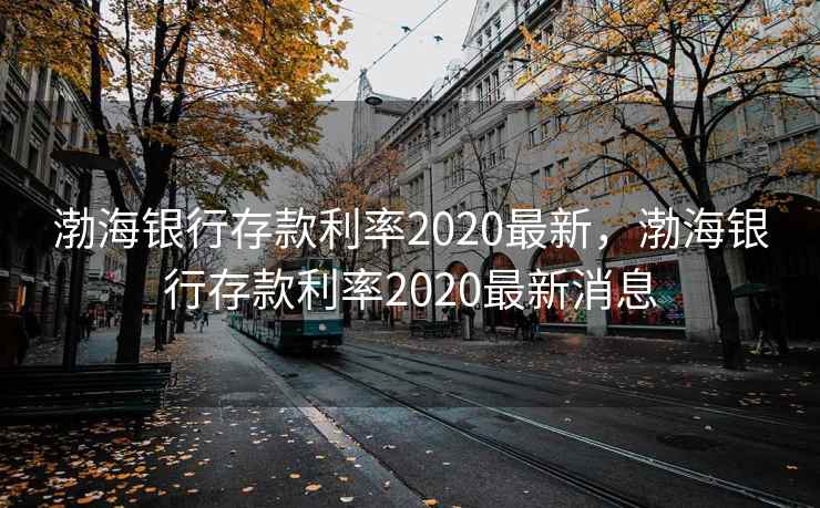 渤海银行存款利率2020最新,渤海银行存款利率2020最新消息