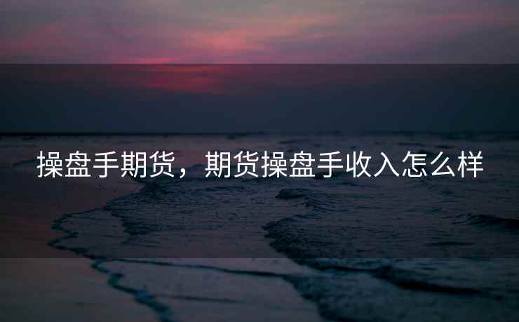 操盘手期货，期货操盘手收入怎么样