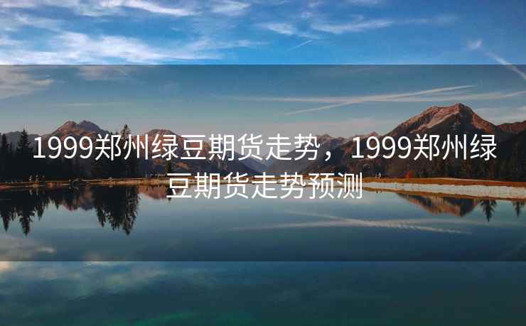 1999郑州绿豆期货走势，1999郑州绿豆期货走势预测