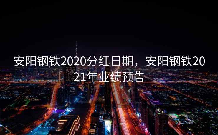 安阳钢铁2020分红日期,安阳钢铁2021年业绩预告