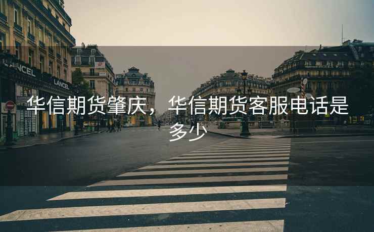 华信期货肇庆,华信期货客服电话是多少