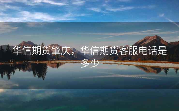 华信期货肇庆,华信期货客服电话是多少