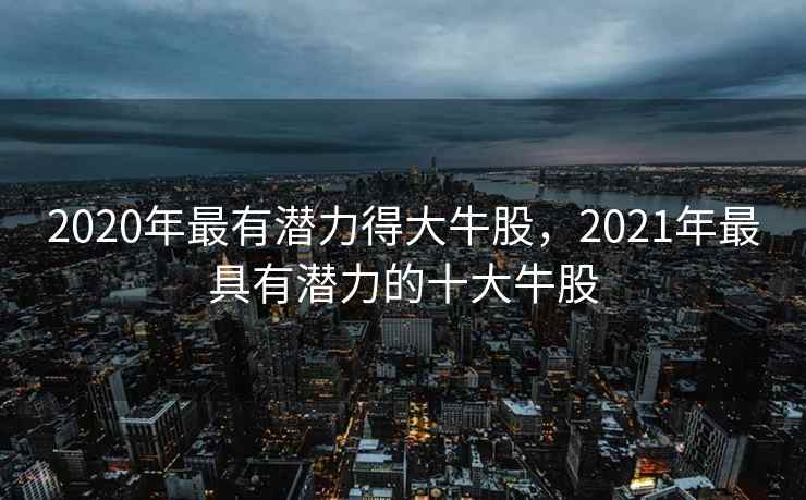 2020年最有潜力得大牛股，2021年最具有潜力的十大牛股