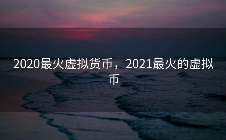 2020最火虚拟货币,2021最火的虚拟币