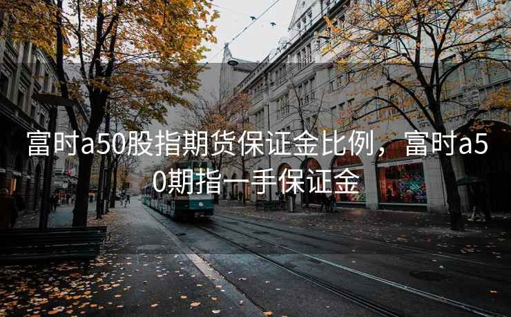 富时a50股指期货保证金比例,富时a50期指一手保证金