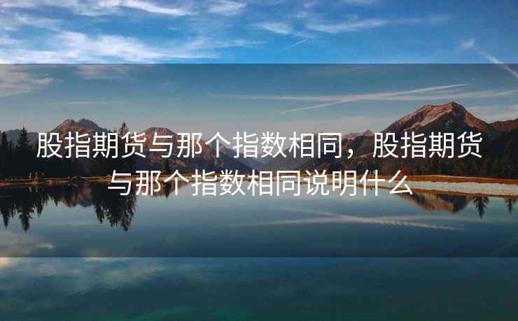 股指期货与那个指数相同，股指期货与那个指数相同说明什么