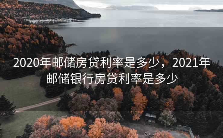 2020年邮储房贷利率是多少，2021年邮储银行房贷利率是多少