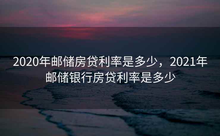 2020年邮储房贷利率是多少，2021年邮储银行房贷利率是多少
