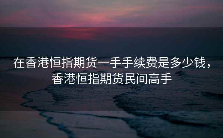 在香港恒指期货一手手续费是多少钱，香港恒指期货民间高手