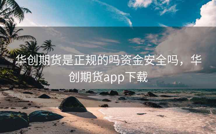 华创期货是正规的吗资金安全吗,华创期货app下载