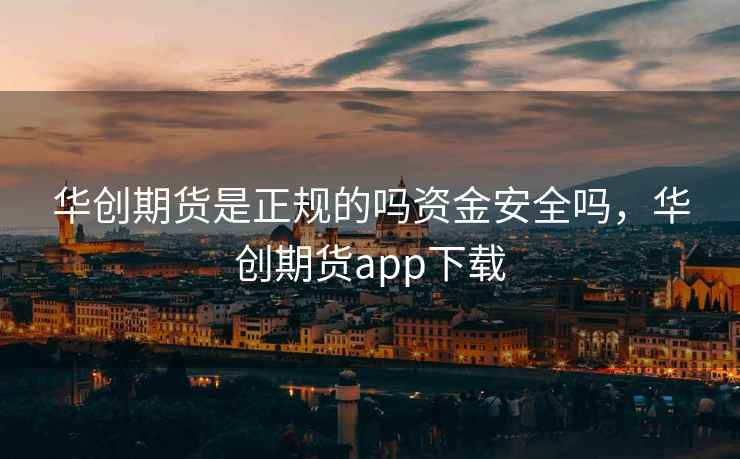 华创期货是正规的吗资金安全吗,华创期货app下载