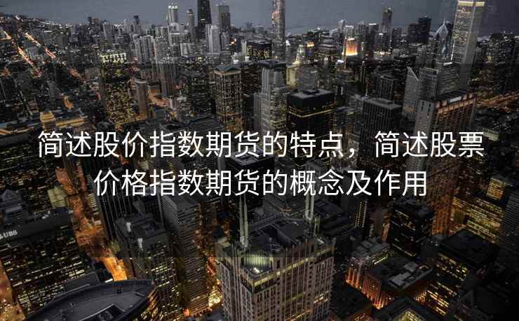 简述股价指数期货的特点，简述股票价格指数期货的概念及作用