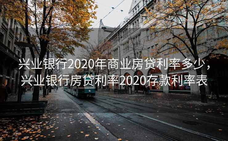 兴业银行2020年商业房贷利率多少,兴业银行房贷利率2020存款利率表