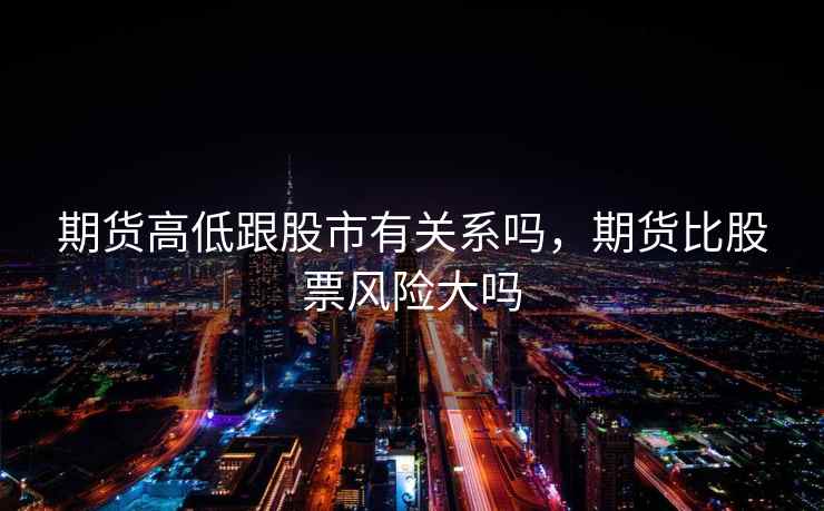期货高低跟股市有关系吗,期货比股票风险大吗 期货高低跟股市有关系吗,期货比股票风险大吗