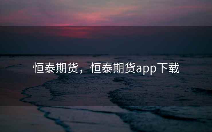 恒泰期货，恒泰期货app下载