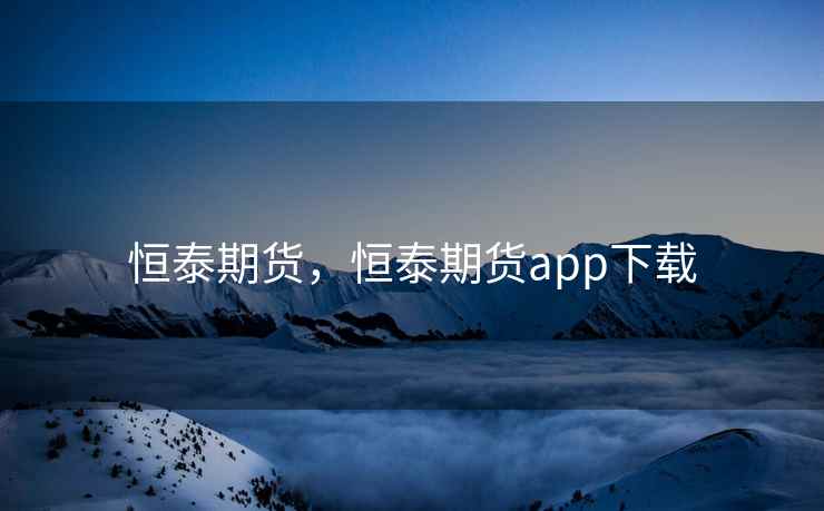 恒泰期货,恒泰期货app下载