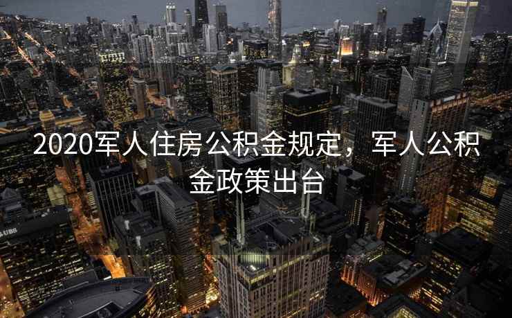 2020军人住房公积金规定，军人公积金政策出台