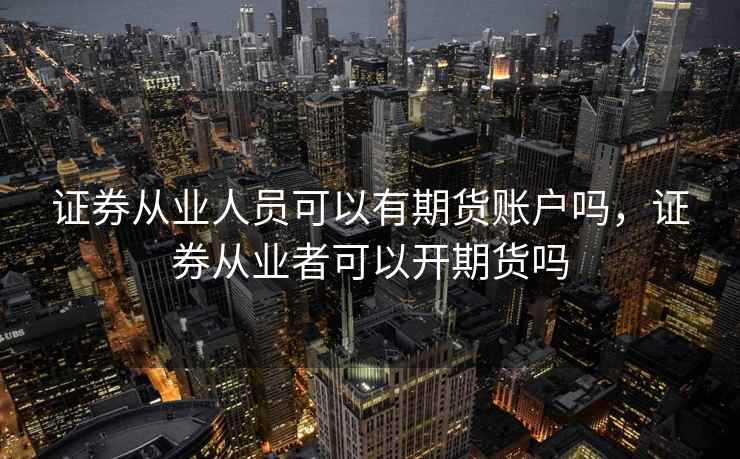 证券从业人员可以有期货账户吗,证券从业者可以开期货吗 第2张 证券从业人员可以有期货账户吗,证券从业者可以开期货吗 第2张