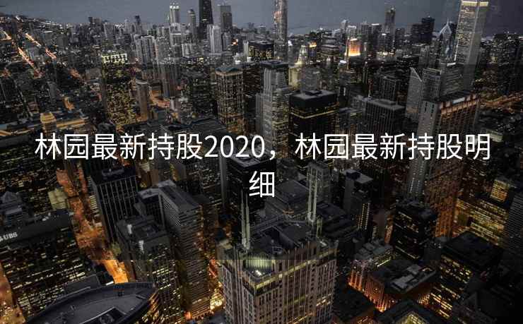 林园最新持股2020，林园最新持股明细  第2张