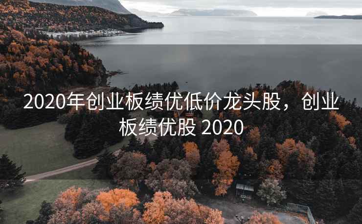 2020年创业板绩优低价龙头股,创业板绩优股 2020 第2张 2020年创业板绩优低价龙头股,创业板绩优股 2020 第2张