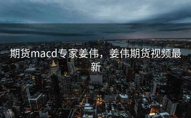 期货macd专家姜伟，姜伟期货视频最新
