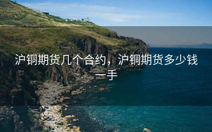 沪铜期货几个合约，沪铜期货多少钱一手