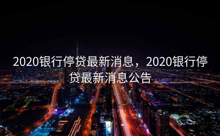 2020银行停贷最新消息,2020银行停贷最新消息公告