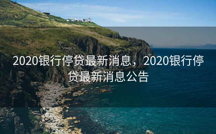 2020银行停贷最新消息，2020银行停贷最新消息公告