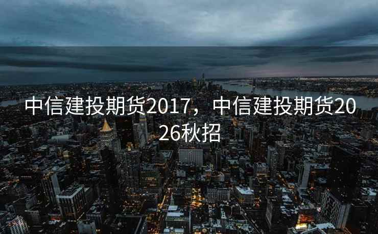 中信建投期货2017,中信建投期货2026秋招