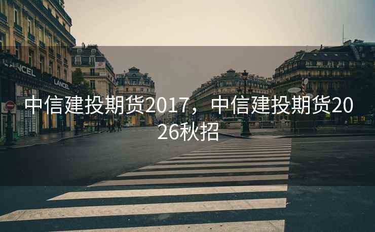 中信建投期货2017,中信建投期货2026秋招