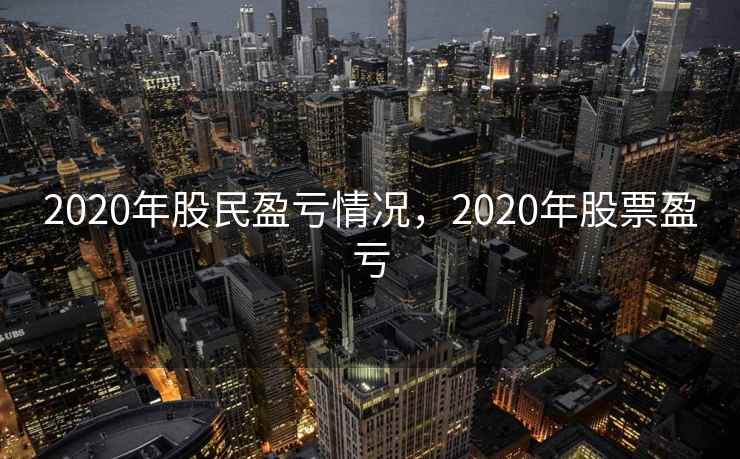 2020年股民盈亏情况,2020年股票盈亏