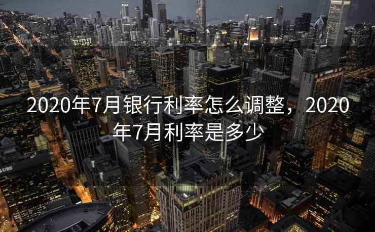 2020年7月银行利率怎么调整,2020年7月利率是多少