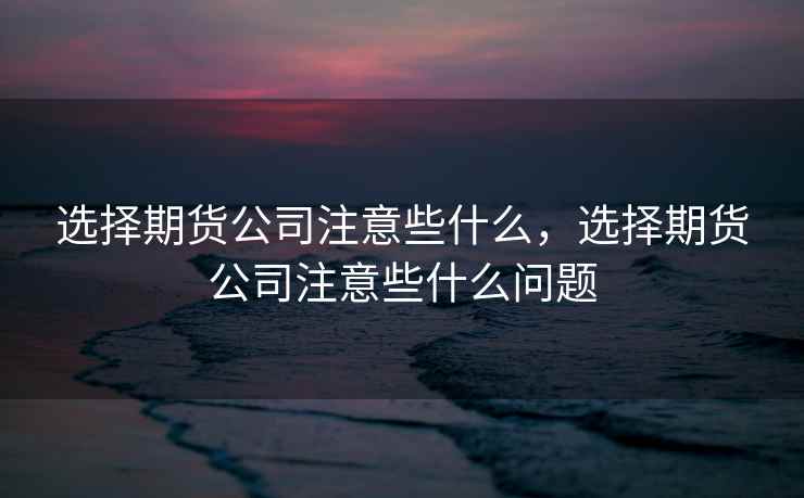 选择期货公司注意些什么,选择期货公司注意些什么问题 选择期货公司注意些什么,选择期货公司注意些什么问题