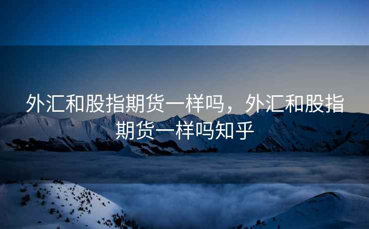 外汇和股指期货一样吗，外汇和股指期货一样吗知乎