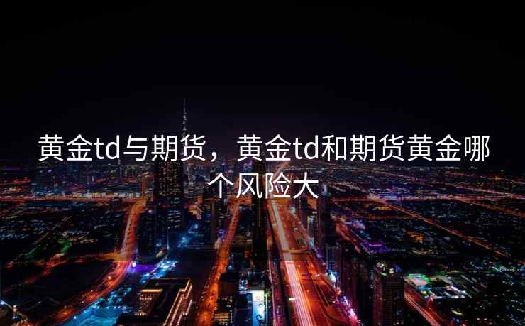 黄金td与期货,黄金td和期货黄金哪个风险大