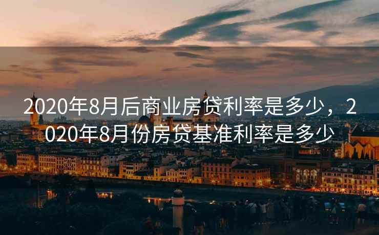 2020年8月后商业房贷利率是多少,2020年8月份房贷基准利率是多少