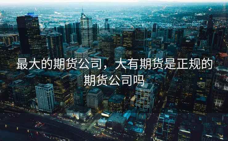 最大的期货公司,大有期货是正规的期货公司吗