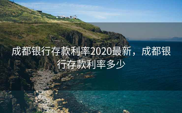 成都银行存款利率2020最新，成都银行存款利率多少
