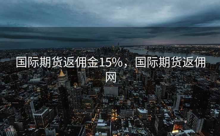 国际期货返佣金15%,国际期货返佣网
