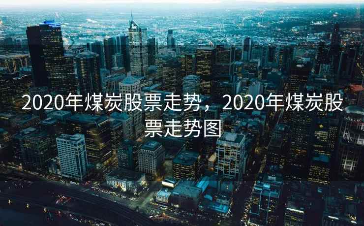 2020年煤炭股票走势，2020年煤炭股票走势图