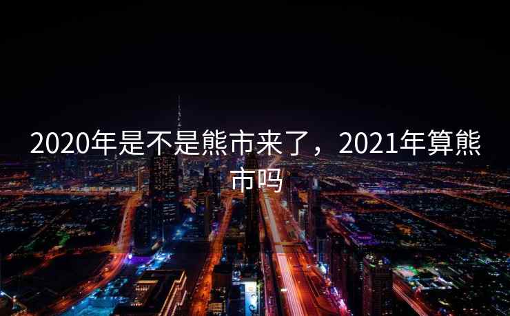 2020年是不是熊市来了，2021年算熊市吗