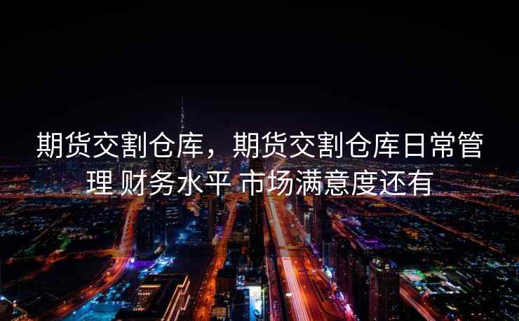 期货交割仓库，期货交割仓库日常管理 财务水平 市场满意度还有
