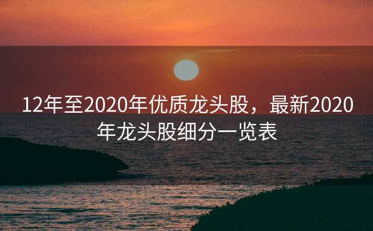 12年至2020年优质龙头股,最新2020年龙头股细分一览表