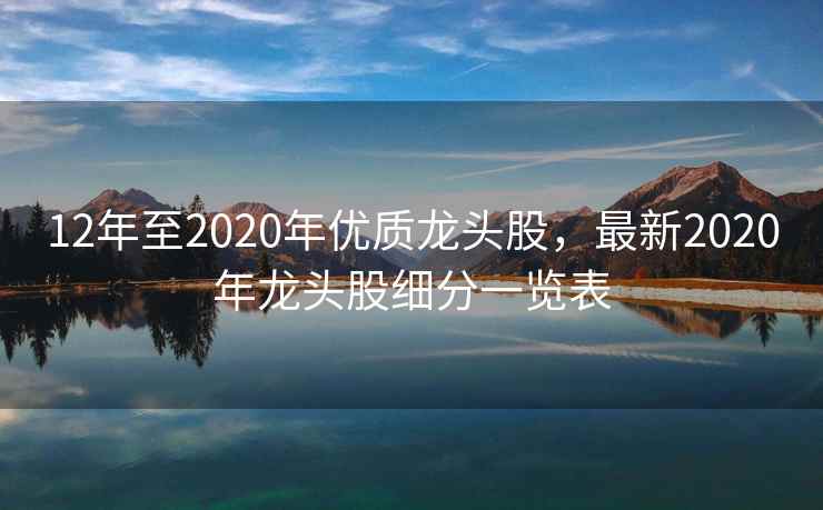 12年至2020年优质龙头股，最新2020年龙头股细分一览表