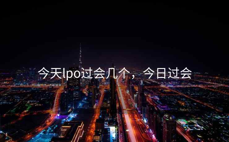 今天lpo过会几个,今日过会 第1张 今天lpo过会几个,今日过会 第1张