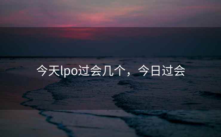 今天lpo过会几个,今日过会 第2张 今天lpo过会几个,今日过会 第2张