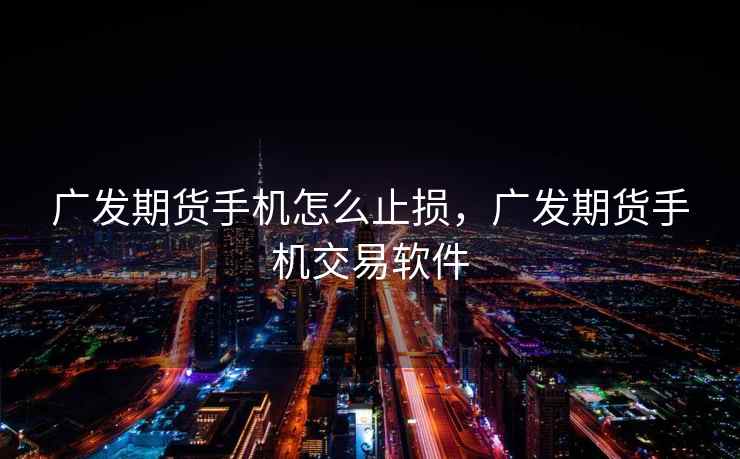 广发期货手机怎么止损，广发期货手机交易软件