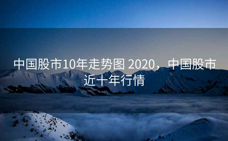 中国股市10年走势图 2020,中国股市近十年行情