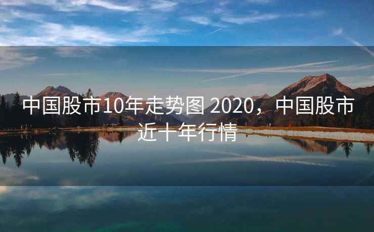 中国股市10年走势图 2020,中国股市近十年行情