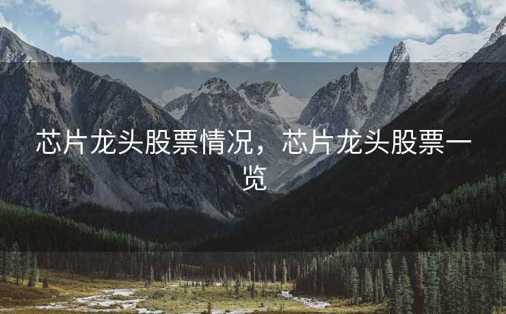 芯片龙头股票情况，芯片龙头股票一览